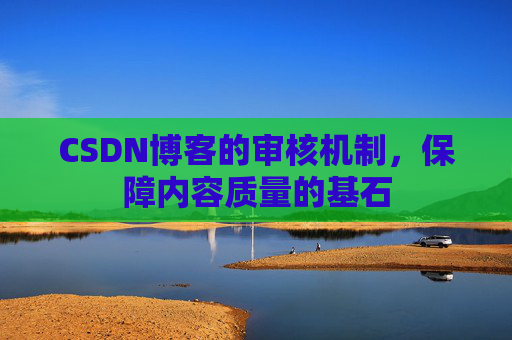 CSDN博客的审核机制,保障内容质量的基石